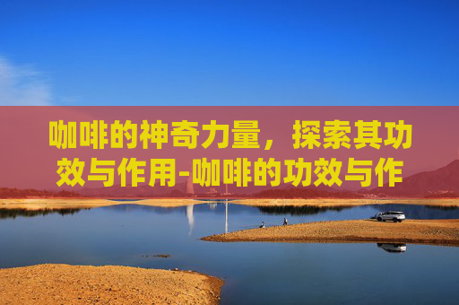 咖啡的神奇力量，探索其功效与作用-咖啡的功效与作用及副作用