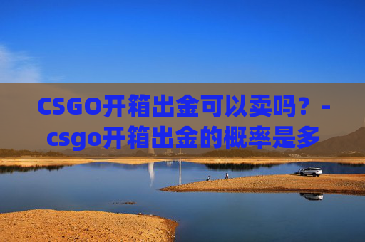 CSGO开箱出金可以卖吗？-csgo开箱出金的概率是多少