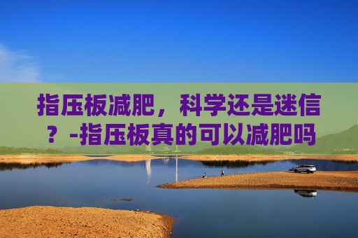 指压板减肥，科学还是迷信？-指压板真的可以减肥吗