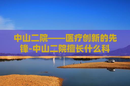 中山二院——医疗创新的先锋-中山二院擅长什么科