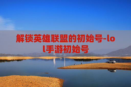 解锁英雄联盟的初始号-lol手游初始号