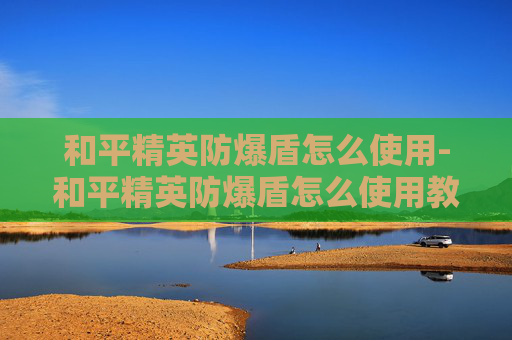 和平精英防爆盾怎么使用-和平精英防爆盾怎么使用教程