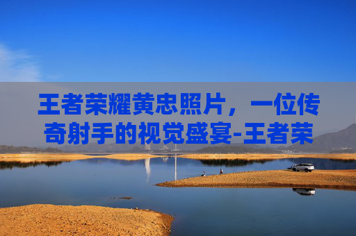 王者荣耀黄忠照片，一位传奇射手的视觉盛宴-王者荣耀黄忠的图片