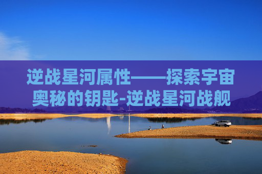 逆战星河属性——探索宇宙奥秘的钥匙-逆战星河战舰打法