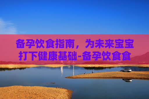 备孕饮食指南，为未来宝宝打下健康基础-备孕饮食食谱大全