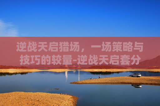 逆战天启猎场，一场策略与技巧的较量-逆战天启套分别叫什么