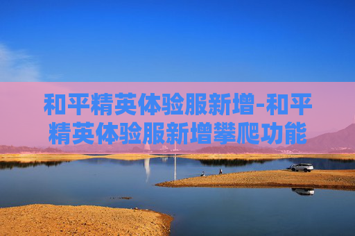 和平精英体验服新增-和平精英体验服新增攀爬功能
