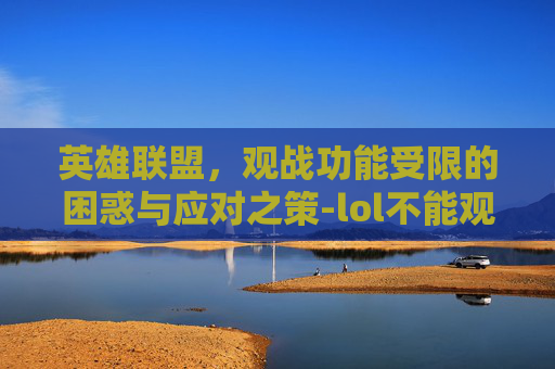 英雄联盟，观战功能受限的困惑与应对之策-lol不能观战原因2019