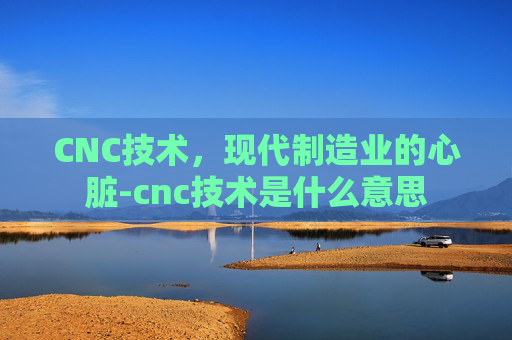 CNC技术，现代制造业的心脏-cnc技术是什么意思
