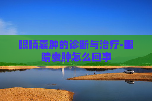 眼睛囊肿的诊断与治疗-眼睛囊肿怎么回事