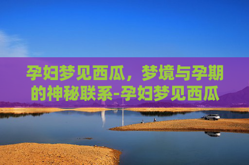 孕妇梦见西瓜，梦境与孕期的神秘联系-孕妇梦见西瓜是男孩女孩