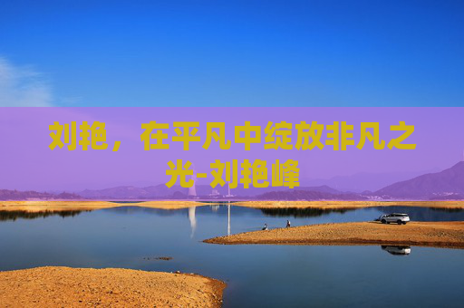 刘艳，在平凡中绽放非凡之光-刘艳峰