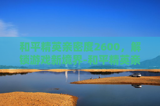 和平精英亲密度2600，解锁游戏新境界-和平精英亲密度2600是多少