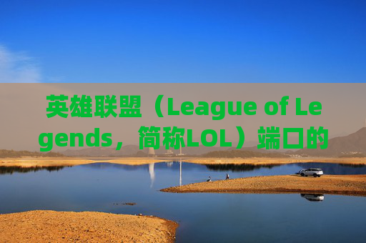 英雄联盟（League of Legends，简称LOL）端口的演变与影响-英雄联盟国服lcu接口