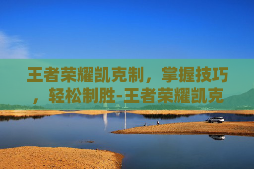 王者荣耀凯克制，掌握技巧，轻松制胜-王者荣耀凯克制宫本