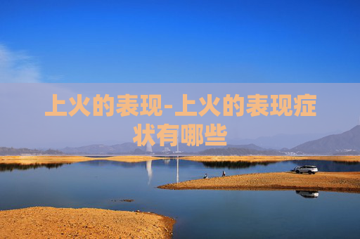 上火的表现-上火的表现症状有哪些
