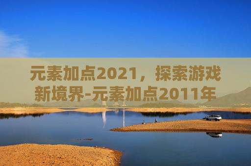 元素加点2021，探索游戏新境界-元素加点2011年