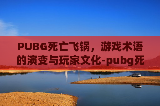 PUBG死亡飞锅，游戏术语的演变与玩家文化-pubg死亡污