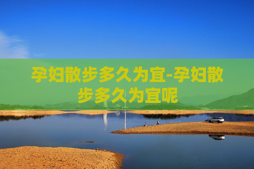 孕妇散步多久为宜-孕妇散步多久为宜呢