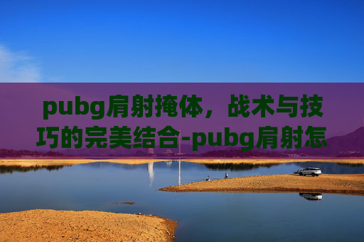pubg肩射掩体，战术与技巧的完美结合-pubg肩射怎么设置手机版