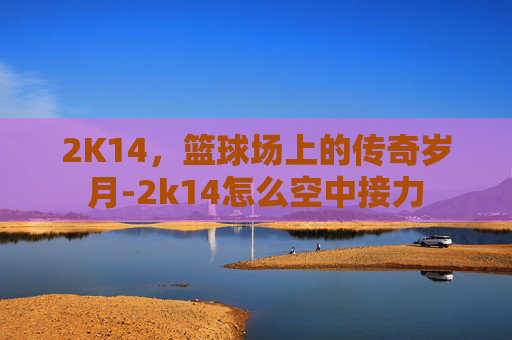 2K14，篮球场上的传奇岁月-2k14怎么空中接力