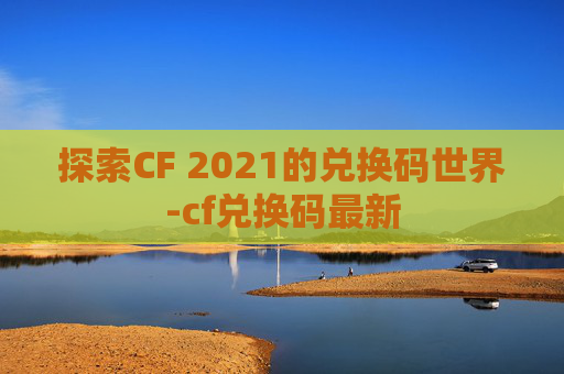 探索CF 2021的兑换码世界-cf兑换码最新