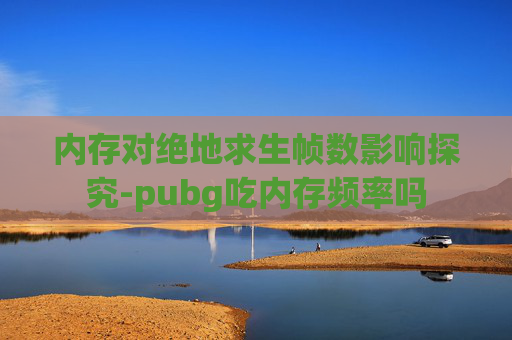 内存对绝地求生帧数影响探究-pubg吃内存频率吗