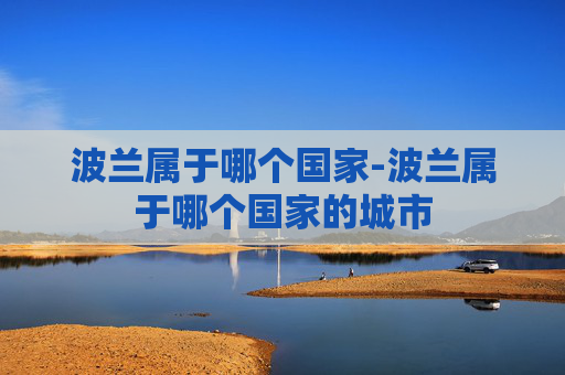 波兰属于哪个国家-波兰属于哪个国家的城市