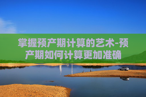 掌握预产期计算的艺术-预产期如何计算更加准确