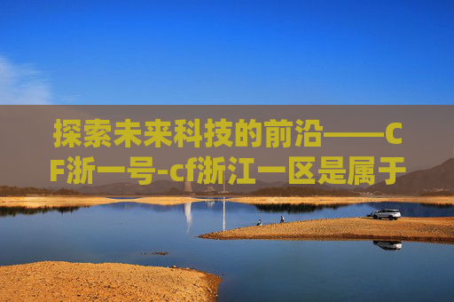 探索未来科技的前沿——CF浙一号-cf浙江一区是属于哪个大区