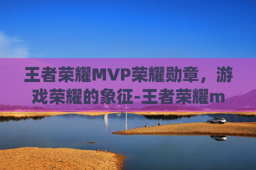 王者荣耀MVP荣耀勋章，游戏荣耀的象征-王者荣耀mvp荣耀勋章在哪里看
