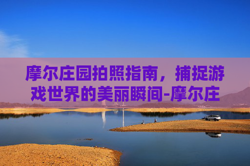 摩尔庄园拍照指南，捕捉游戏世界的美丽瞬间-摩尔庄园怎么拍照片做任务