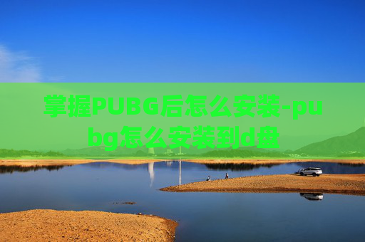 掌握PUBG后怎么安装-pubg怎么安装到d盘