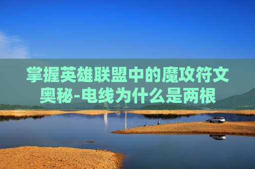 掌握英雄联盟中的魔攻符文奥秘-电线为什么是两根