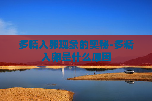 多精入卵现象的奥秘-多精入卵是什么原因