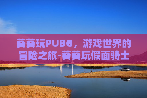 葵葵玩PUBG，游戏世界的冒险之旅-葵葵玩假面骑士极狐