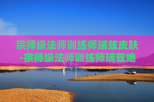 宗师级法师训练师瑞兹皮肤-宗师级法师训练师瑞兹绝版了吗