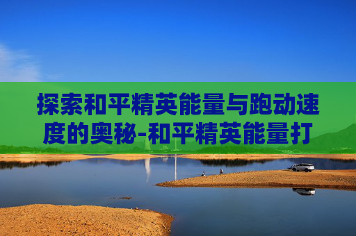 探索和平精英能量与跑动速度的奥秘-和平精英能量打满增加多少速度