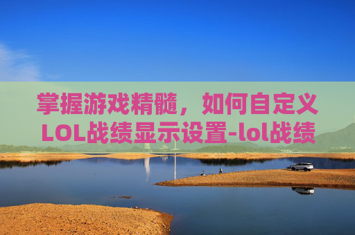 掌握游戏精髓，如何自定义LOL战绩显示设置-lol战绩显示在哪设置关闭