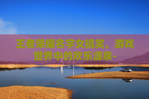 王者荣耀名字女搞笑，游戏世界中的欢乐源泉-