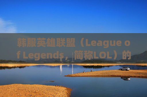 韩服英雄联盟（League of Legends，简称LOL）的游戏体验-lol韩服很难打吗