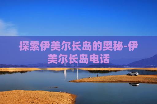探索伊美尔长岛的奥秘-伊美尔长岛电话
