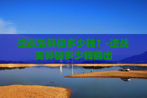 逆战变异狼多少钱？-逆战变异狼多少钱能出