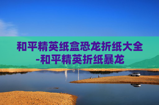 和平精英纸盒恐龙折纸大全-和平精英折纸暴龙