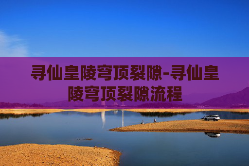 寻仙皇陵穹顶裂隙-寻仙皇陵穹顶裂隙流程