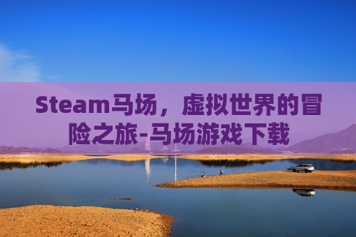 Steam马场，虚拟世界的冒险之旅-马场游戏下载