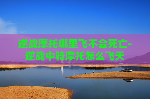 逆战摩托哪里飞不会死亡-逆战中骑摩托怎么飞天