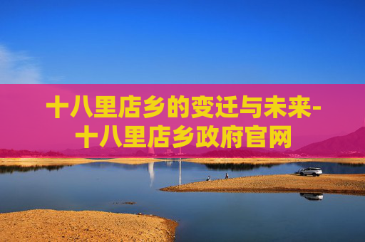 十八里店乡的变迁与未来-十八里店乡政府官网