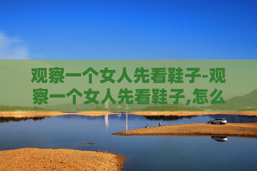 观察一个女人先看鞋子-观察一个女人先看鞋子,怎么看