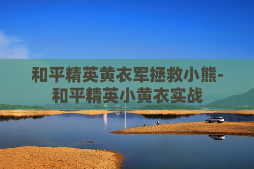 和平精英黄衣军拯救小熊-和平精英小黄衣实战